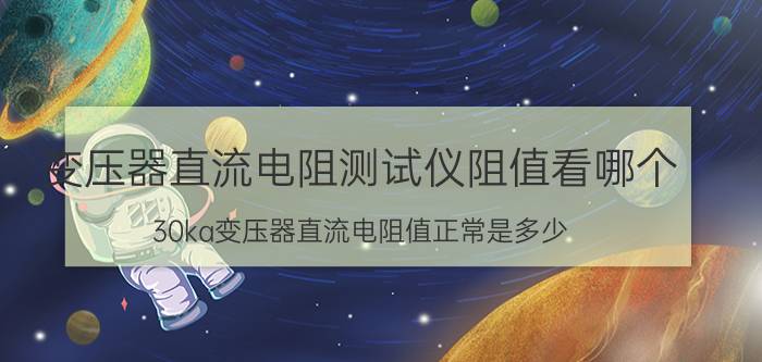 变压器直流电阻测试仪阻值看哪个 30ka变压器直流电阻值正常是多少？